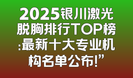 2025银川激光脱胸排行TOP榜：最新十大专业机构名单公布！”