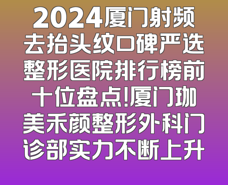 2024厦门射频去抬头纹口碑严选整形医院排行榜前十位盘点！厦门珈美禾颜整形外科门诊部实力不断上升
