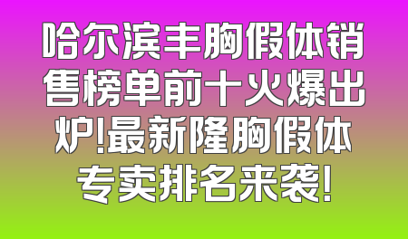 哈尔滨丰胸假体销售榜单前十火爆出炉！最新隆胸假体专卖排名来袭！