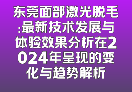 东莞面部激光脱毛：最新技术发展与体验效果分析在2024年呈现的变化与趋势解析