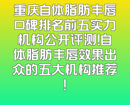 重庆自体脂肪丰唇口碑排名前五实力机构公开评测！自体脂肪丰唇效果出众的五大机构推荐！