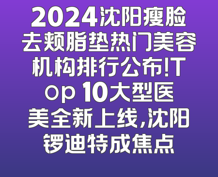 2024沈阳瘦脸去颊脂垫热门美容机构排行公布！Top 10大型医美全新上线，沈阳锣迪特成焦点