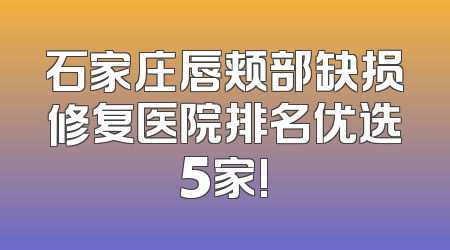 石家庄唇颊部缺损修复医院排名优选5家!