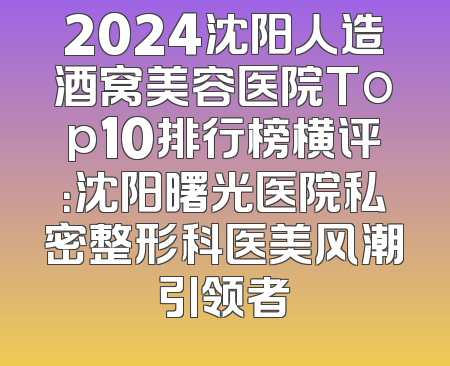 2024沈阳人造酒窝美容医院Top10排行榜横评：沈阳曙光医院私密整形科医美风潮引领者