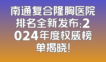 南通复合隆胸医院排名全新发布：2024年度权威榜单揭晓！