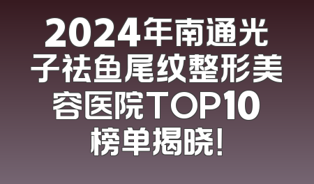 2024年南通光子祛鱼尾纹整形美容医院TOP10榜单揭晓！