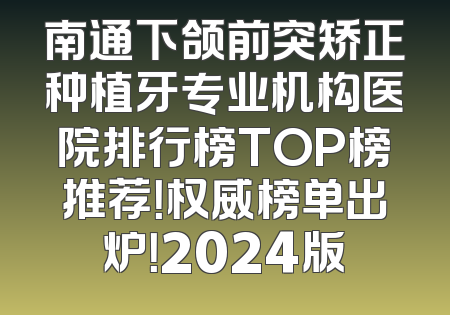 南通下颌前突矫正种植牙专业机构医院排行榜TOP榜推荐！权威榜单出炉！2024版
