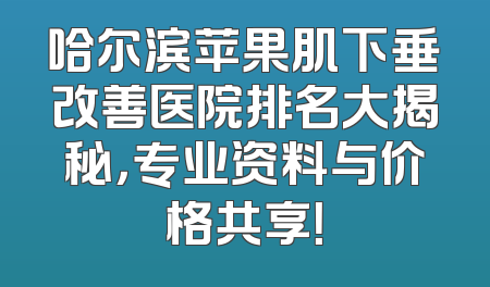 哈尔滨苹果肌下垂改善医院排名大揭秘，专业资料与价格共享！