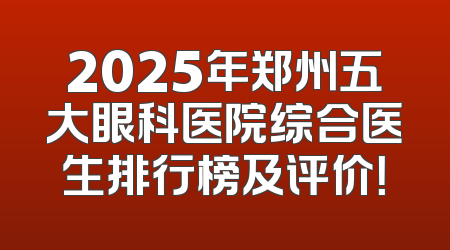 2025年郑州五大眼科医院综合医生排行榜及评价！