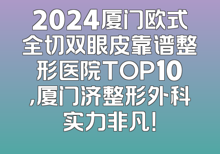 2024厦门欧式全切双眼皮靠谱整形医院TOP10，厦门济整形外科实力非凡！