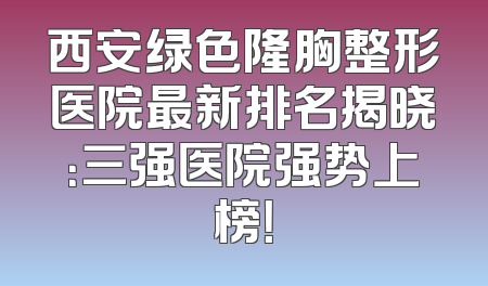 西安绿色隆胸整形医院最新排名揭晓：三强医院强势上榜！