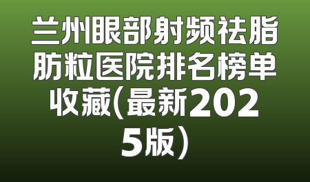 兰州眼部射频祛脂肪粒医院排名榜单收藏（最新2025版）