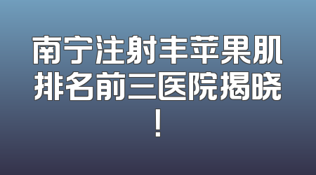 南宁注射丰苹果肌排名前三医院揭晓！