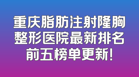 重庆脂肪注射隆胸整形医院最新排名前五榜单更新！