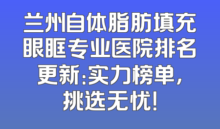 兰州自体脂肪填充眼眶专业医院排名更新：实力榜单，挑选无忧！