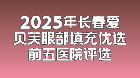 2025年长春爱贝芙眼部填充优选前五医院评选