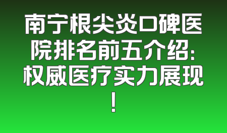 南宁根尖炎口碑医院排名前五介绍：权威医疗实力展现！