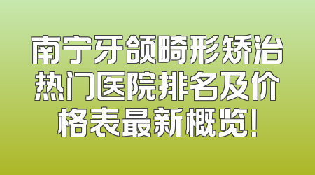 南宁牙颌畸形矫治热门医院排名及价格表最新概览！