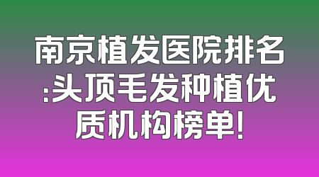 南京植发医院排名：头顶毛发种植优质机构榜单！