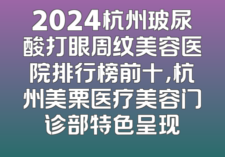 2024杭州玻尿酸打眼周纹美容医院排行榜前十，杭州美栗医疗美容门诊部特色呈现
