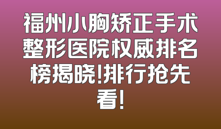 福州小胸矫正手术整形医院权威排名榜揭晓！排行抢先看！