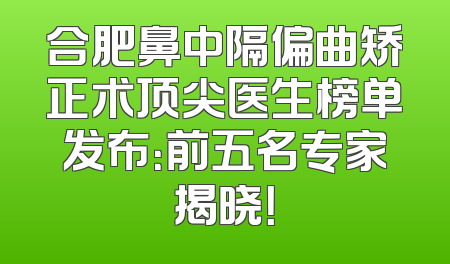 合肥鼻中隔偏曲矫正术顶尖医生榜单发布：前五名专家揭晓！