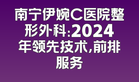 南宁伊婉C医院整形外科：2024年领先技术，前排服务