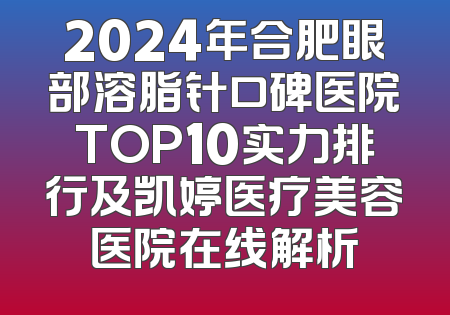 2024年合肥眼部溶脂针口碑医院TOP10实力排行及凯婷医疗美容医院在线解析