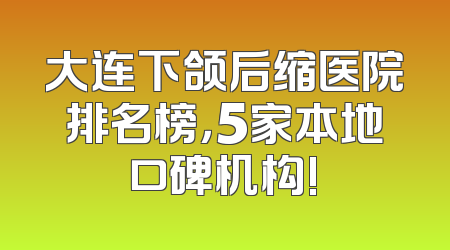 大连下颌后缩医院排名榜，5家本地口碑机构!