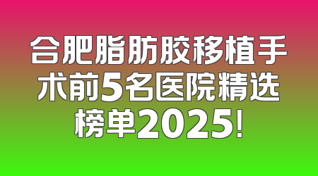 合肥脂肪胶移植手术前5名医院精选榜单2025！