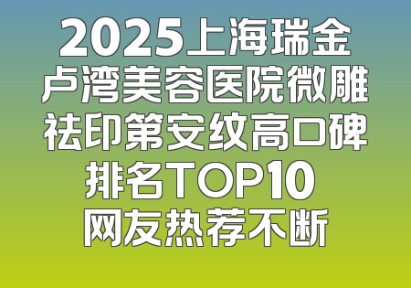 2025上海瑞金卢湾美容医院微雕祛印第安纹高口碑排名TOP10 网友热荐不断