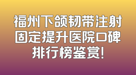 福州下颌韧带注射固定提升医院口碑排行榜鉴赏！