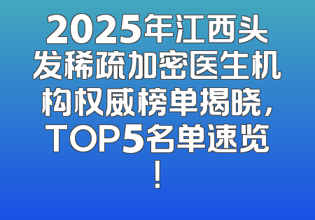 2025年江西头发稀疏加密医生机构权威榜单揭晓，TOP5名单速览！