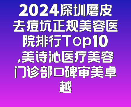 2024深圳磨皮去痘坑正规美容医院排行Top10，美诗沁医疗美容门诊部口碑审美卓越