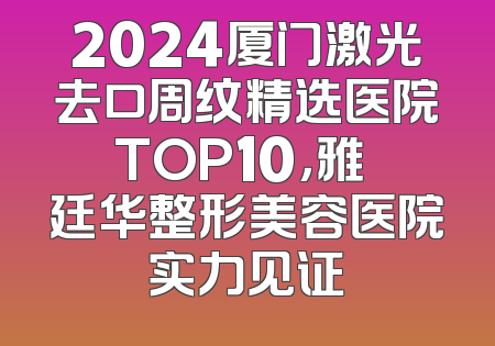 2024厦门激光去口周纹精选医院TOP10，雅偲廷华整形美容医院实力见证