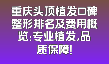 重庆头顶植发口碑整形排名及费用概览：专业植发，品质保障！