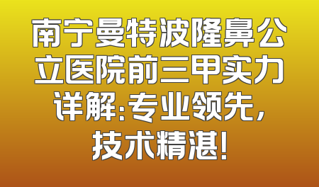 南宁曼特波隆鼻公立医院前三甲实力详解：专业领先，技术精湛！