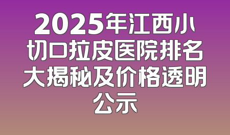 2025年江西小切口拉皮医院排名大揭秘及价格透明公示