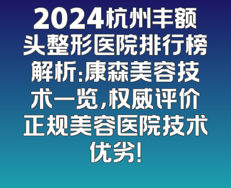 2024杭州丰额头整形医院排行榜解析：康森美容技术一览，权威评价正规美容医院技术优劣！