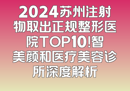 2024苏州注射物取出正规整形医院TOP10！智美颜和医疗美容诊所深度解析