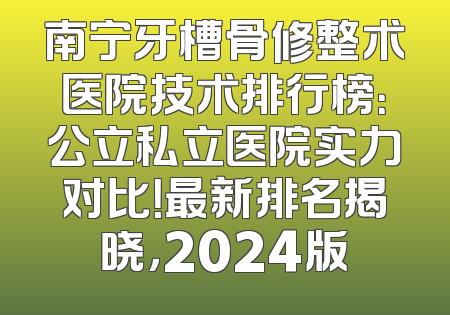 南宁牙槽骨修整术医院技术排行榜：公立私立医院实力对比！最新排名揭晓，2024版