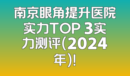 南京眼角提升医院实力TOP 3实力测评（2024年）！