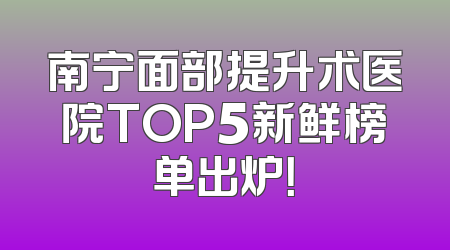 南宁面部提升术医院TOP5新鲜榜单出炉！