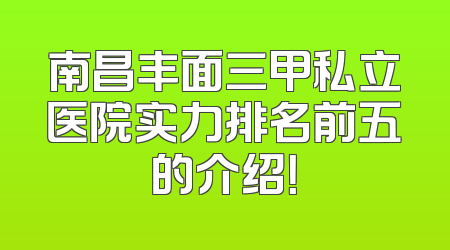 南昌丰面三甲私立医院实力排名前五的介绍！