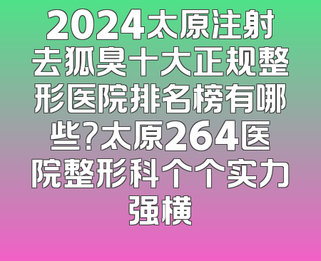 2024太原注射去狐臭十大正规整形医院排名榜有哪些？太原264医院整形科个个实力强横