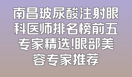 南昌玻尿酸注射眼科医师排名榜前五专家精选！眼部美容专家推荐