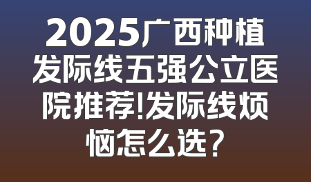 2025广西种植发际线五强公立医院推荐！发际线烦恼怎么选？