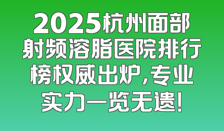 2025杭州面部射频溶脂医院排行榜权威出炉，专业实力一览无遗！
