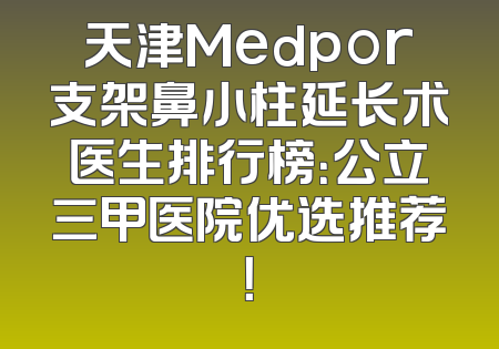 天津Medpor支架鼻小柱延长术医生排行榜：公立三甲医院优选推荐！