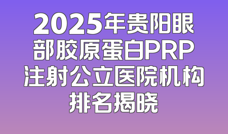 2025年贵阳眼部胶原蛋白PRP注射公立医院机构排名揭晓